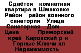 Сдаётся 2-комнатная квартира в Шмаковке › Район ­ район военного санатория › Улица ­ Санаторная › Дом ­ 4 › Цена ­ 600 - Приморский край, Кировский р-н, Горные Ключи кп Недвижимость » Квартиры аренда   